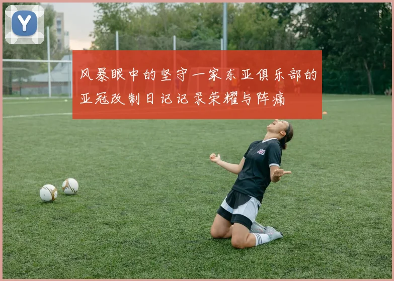 风暴眼中的坚守一家东亚俱乐部的亚冠改制日记记录荣耀与阵痛