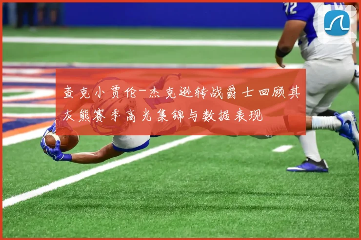 查克小贾伦-杰克逊转战爵士回顾其灰熊赛季高光集锦与数据表现