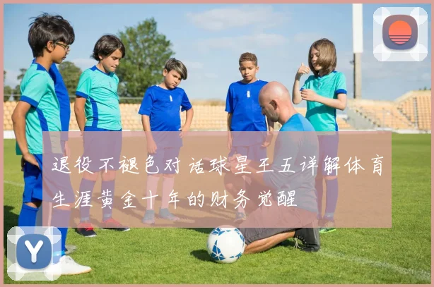 退役不褪色对话球星王五详解体育生涯黄金十年的财务觉醒